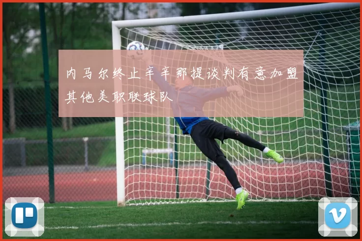 内马尔终止辛辛那提谈判有意加盟其他美职联球队