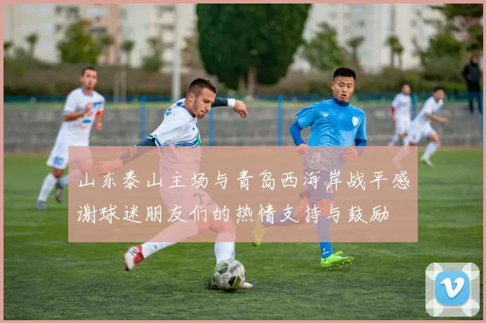 山东泰山主场与青岛西海岸战平感谢球迷朋友们的热情支持与鼓励