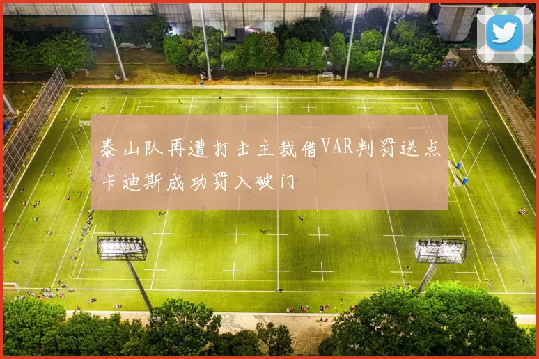 泰山队再遭打击主裁借VAR判罚送点卡迪斯成功罚入破门