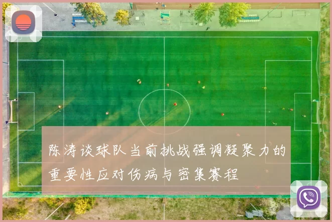 陈涛谈球队当前挑战强调凝聚力的重要性应对伤病与密集赛程