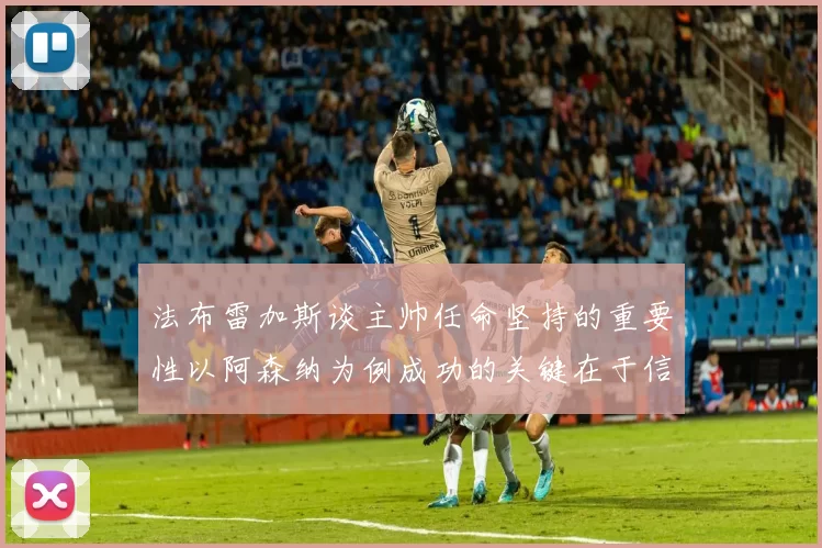 法布雷加斯谈主帅任命坚持的重要性以阿森纳为例成功的关键在于信任与耐心
