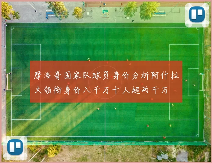 摩洛哥国家队球员身价分析阿什拉夫领衔身价八千万十人超两千万