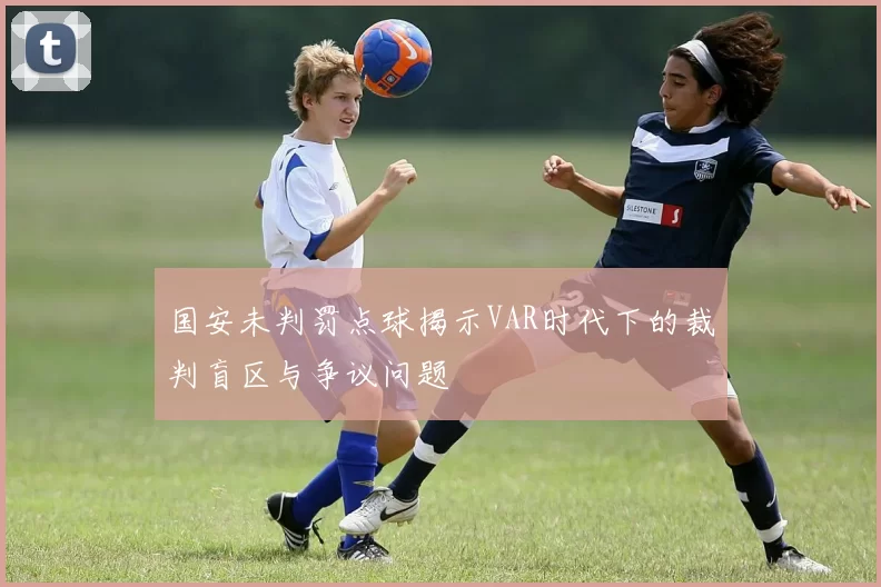 国安未判罚点球揭示VAR时代下的裁判盲区与争议问题