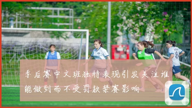 季后赛中文班独特表现引发关注谁能做到而不受罚款禁赛影响
