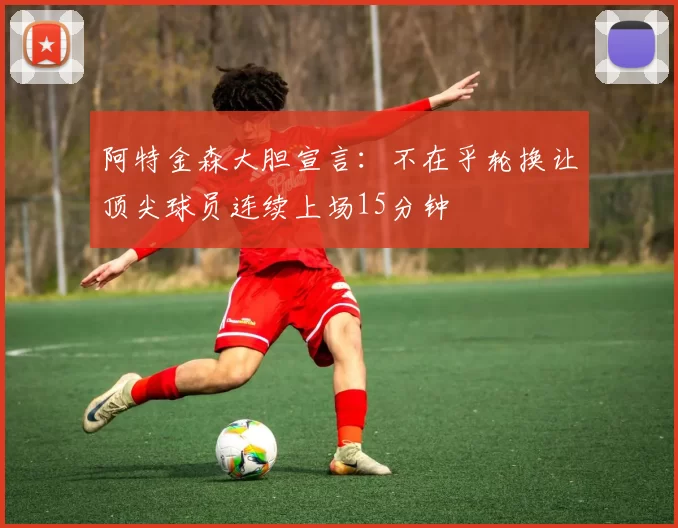 阿特金森大胆宣言：不在乎轮换让顶尖球员连续上场15分钟