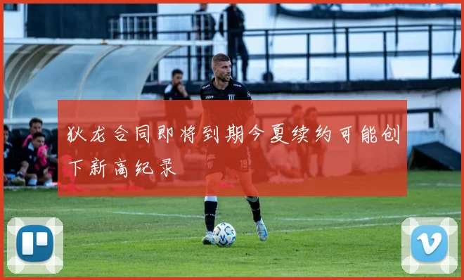 狄龙合同即将到期今夏续约可能创下新高纪录