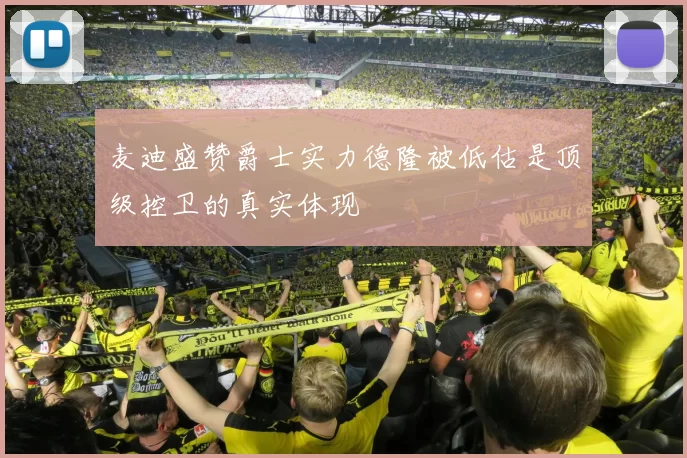 麦迪盛赞爵士实力德隆被低估是顶级控卫的真实体现