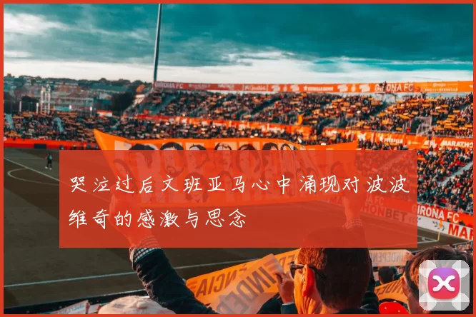 哭泣过后文班亚马心中涌现对波波维奇的感激与思念