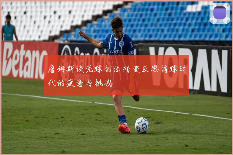 詹姆斯谈无球打法转变反思持球时代的疲惫与挑战