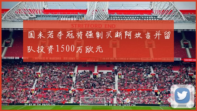 国米若夺冠将强制买断阿坎吉并留队投资1500万欧元