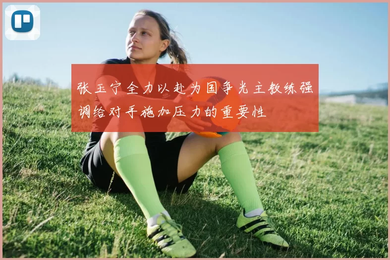 张玉宁全力以赴为国争光主教练强调给对手施加压力的重要性