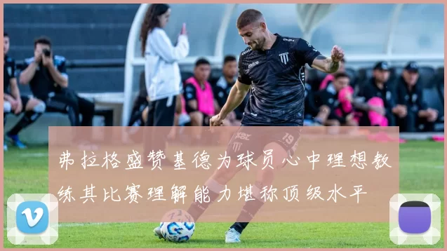 弗拉格盛赞基德为球员心中理想教练其比赛理解能力堪称顶级水平