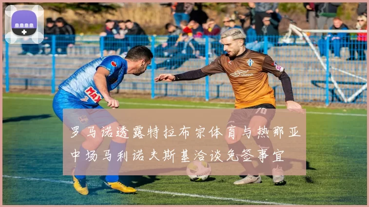 罗马诺透露特拉布宗体育与热那亚中场马利诺夫斯基洽谈免签事宜