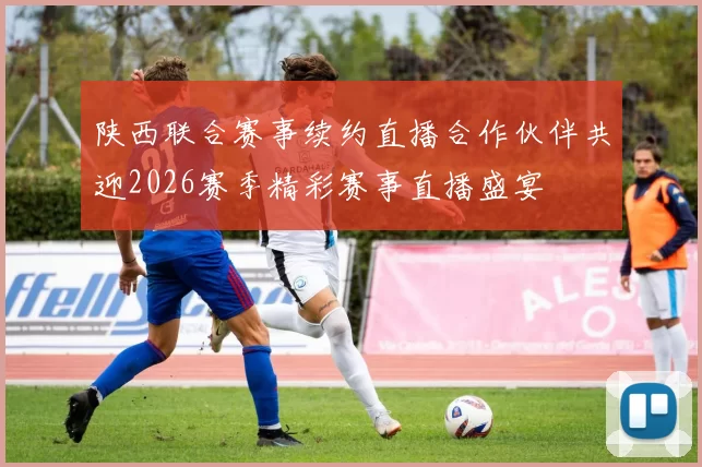 陕西联合赛事续约直播合作伙伴共迎2026赛季精彩赛事直播盛宴