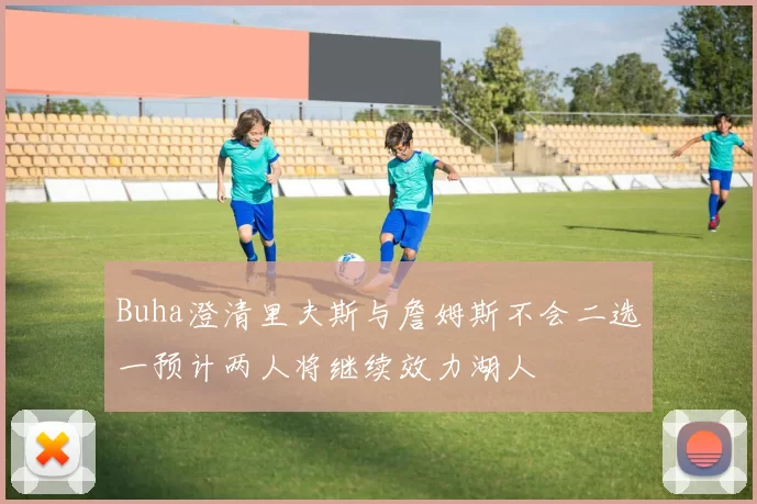 Buha澄清里夫斯与詹姆斯不会二选一预计两人将继续效力湖人