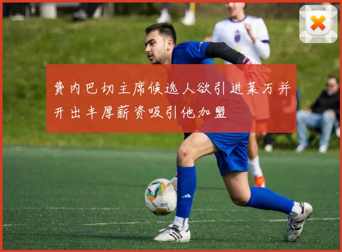 费内巴切主席候选人欲引进莱万并开出丰厚薪资吸引他加盟