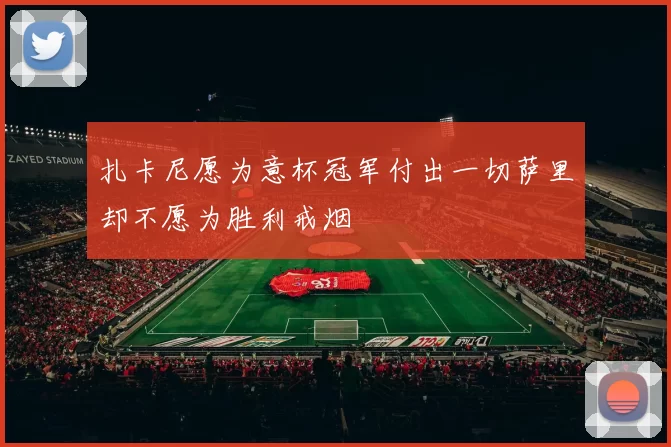 扎卡尼愿为意杯冠军付出一切萨里却不愿为胜利戒烟